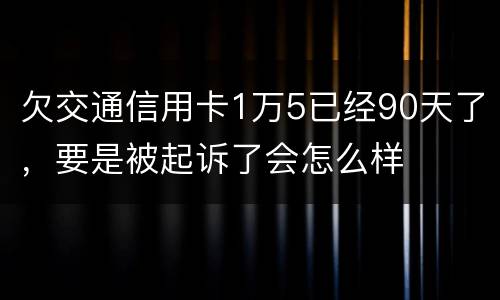 欠交通信用卡1万5已经90天了，要是被起诉了会怎么样