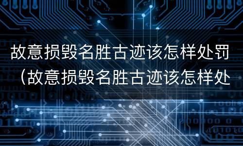 故意损毁名胜古迹该怎样处罚（故意损毁名胜古迹该怎样处罚他）