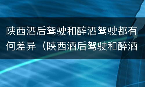 陕西酒后驾驶和醉酒驾驶都有何差异（陕西酒后驾驶和醉酒驾驶都有何差异和不足）