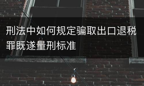 刑法中如何规定骗取出口退税罪既遂量刑标准