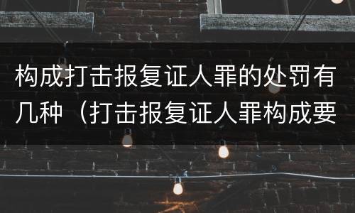 构成打击报复证人罪的处罚有几种（打击报复证人罪构成要件）