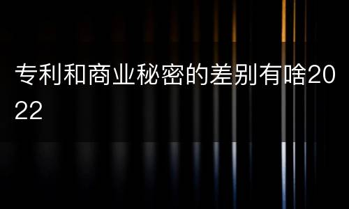 专利和商业秘密的差别有啥2022