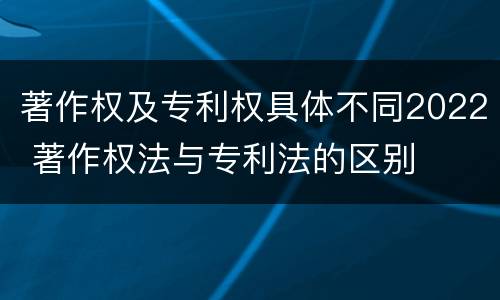 著作权及专利权具体不同2022 著作权法与专利法的区别