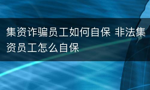 集资诈骗员工如何自保 非法集资员工怎么自保