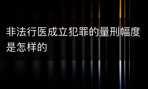 非法行医成立犯罪的量刑幅度是怎样的