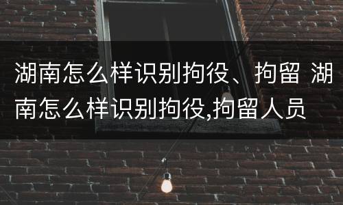 湖南怎么样识别拘役、拘留 湖南怎么样识别拘役,拘留人员