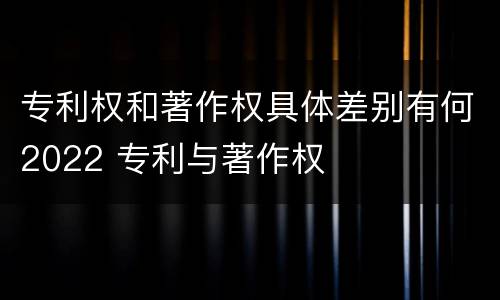 专利权和著作权具体差别有何2022 专利与著作权