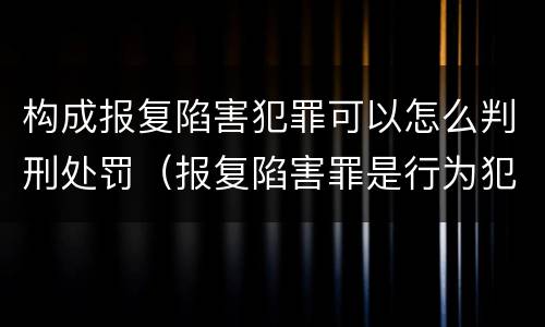 构成报复陷害犯罪可以怎么判刑处罚（报复陷害罪是行为犯吗）