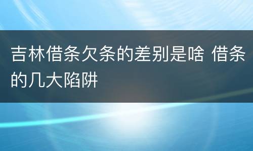 吉林借条欠条的差别是啥 借条的几大陷阱