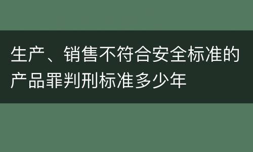 生产、销售不符合安全标准的产品罪判刑标准多少年