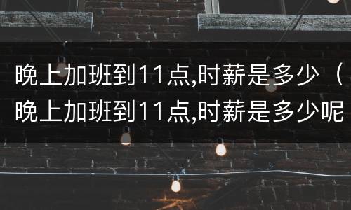 晚上加班到11点,时薪是多少（晚上加班到11点,时薪是多少呢）