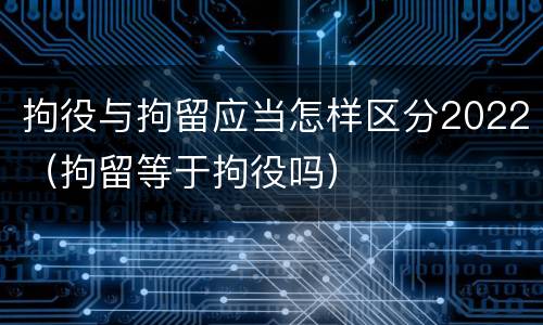 拘役与拘留应当怎样区分2022（拘留等于拘役吗）