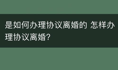 是如何办理协议离婚的 怎样办理协议离婚?