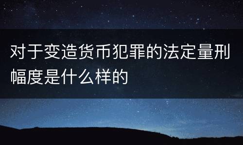 对于变造货币犯罪的法定量刑幅度是什么样的