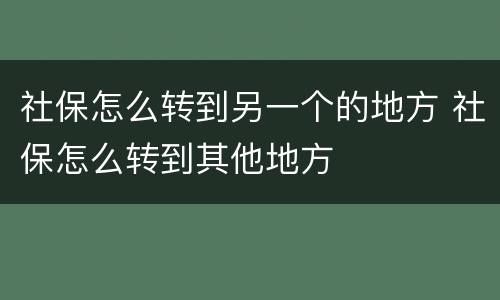 社保怎么转到另一个的地方 社保怎么转到其他地方