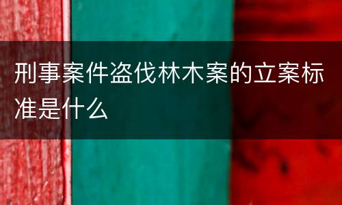 刑事案件盗伐林木案的立案标准是什么