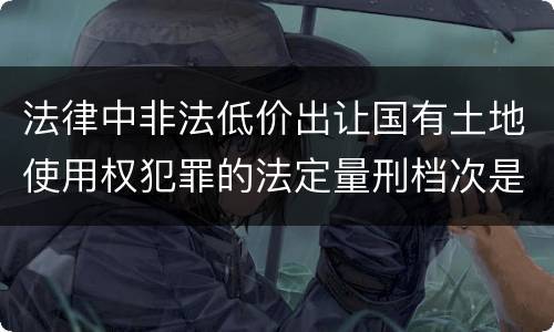 法律中非法低价出让国有土地使用权犯罪的法定量刑档次是什么