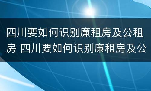 四川要如何识别廉租房及公租房 四川要如何识别廉租房及公租房呢