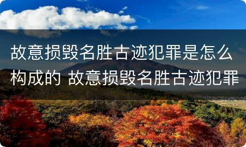 故意损毁名胜古迹犯罪是怎么构成的 故意损毁名胜古迹犯罪是怎么构成的标准