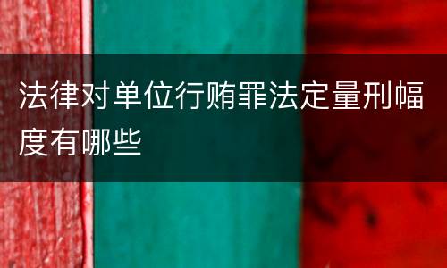 法律对单位行贿罪法定量刑幅度有哪些