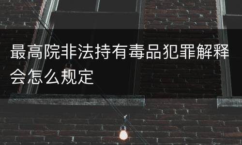 最高院非法持有毒品犯罪解释会怎么规定