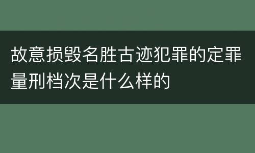 故意损毁名胜古迹犯罪的定罪量刑档次是什么样的