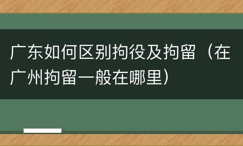 广东如何区别拘役及拘留（在广州拘留一般在哪里）