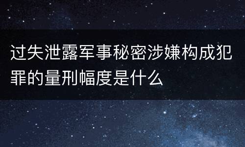 过失泄露军事秘密涉嫌构成犯罪的量刑幅度是什么