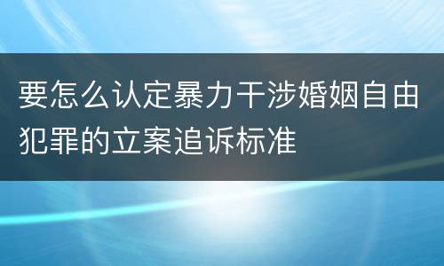 要怎么认定暴力干涉婚姻自由犯罪的立案追诉标准