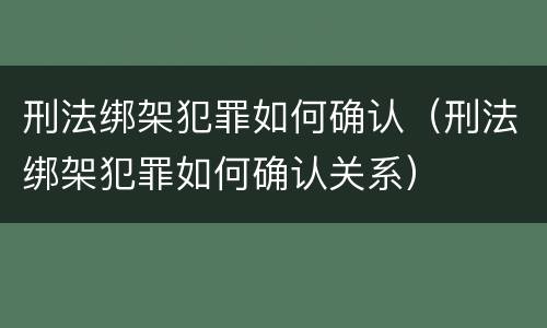 刑法绑架犯罪如何确认（刑法绑架犯罪如何确认关系）