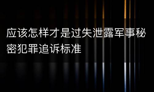 应该怎样才是过失泄露军事秘密犯罪追诉标准