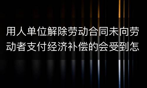 用人单位解除劳动合同未向劳动者支付经济补偿的会受到怎样的处罚