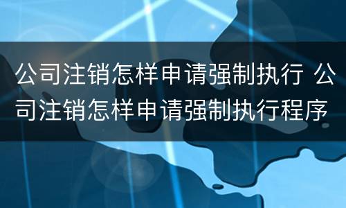 公司注销怎样申请强制执行 公司注销怎样申请强制执行程序