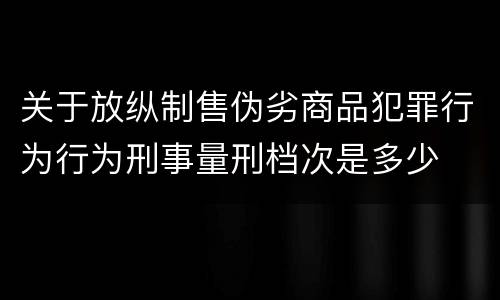 关于放纵制售伪劣商品犯罪行为行为刑事量刑档次是多少