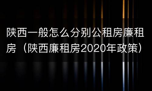 陕西一般怎么分别公租房廉租房（陕西廉租房2020年政策）