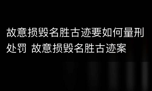 故意损毁名胜古迹要如何量刑处罚 故意损毁名胜古迹案