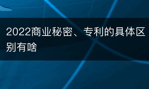 2022商业秘密、专利的具体区别有啥