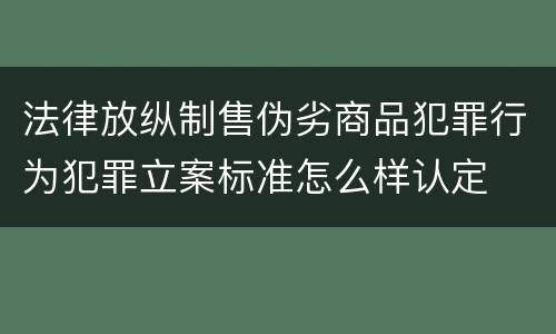 法律放纵制售伪劣商品犯罪行为犯罪立案标准怎么样认定