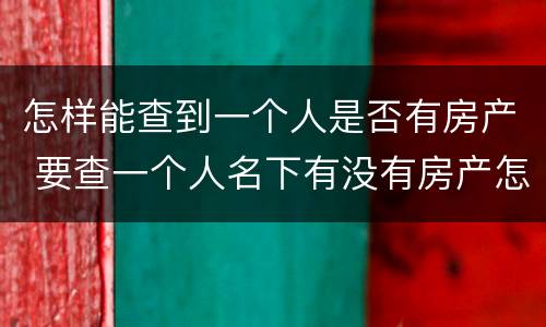 怎样能查到一个人是否有房产 要查一个人名下有没有房产怎么查