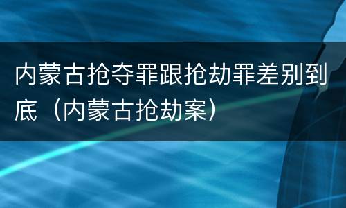 内蒙古抢夺罪跟抢劫罪差别到底（内蒙古抢劫案）