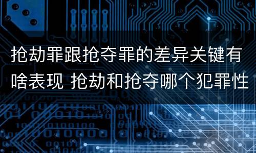 抢劫罪跟抢夺罪的差异关键有啥表现 抢劫和抢夺哪个犯罪性质严重