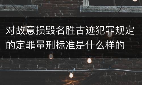 对故意损毁名胜古迹犯罪规定的定罪量刑标准是什么样的