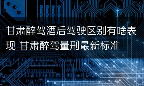 甘肃醉驾酒后驾驶区别有啥表现 甘肃醉驾量刑最新标准