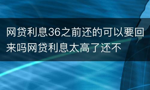 网贷利息36之前还的可以要回来吗网贷利息太高了还不