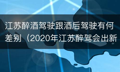 江苏醉酒驾驶跟酒后驾驶有何差别（2020年江苏醉驾会出新政策吗）