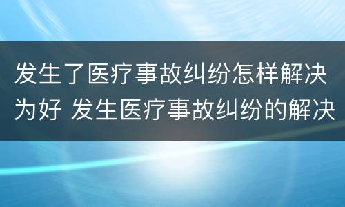 发生了医疗事故纠纷怎样解决为好 发生医疗事故纠纷的解决方法