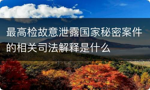 最高检故意泄露国家秘密案件的相关司法解释是什么