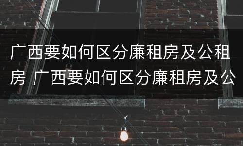 广西要如何区分廉租房及公租房 广西要如何区分廉租房及公租房呢