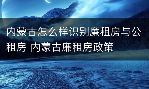 内蒙古怎么样识别廉租房与公租房 内蒙古廉租房政策