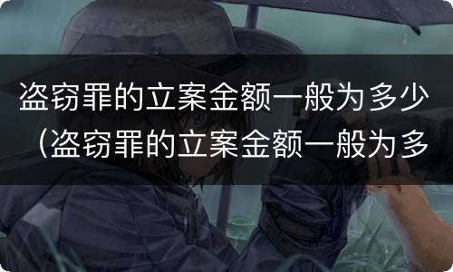 盗窃罪的立案金额一般为多少（盗窃罪的立案金额一般为多少钱）